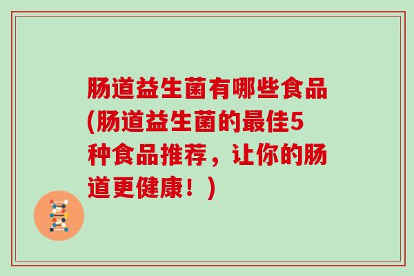 肠道益生菌有哪些食品(肠道益生菌的最佳5种食品推荐，让你的肠道更健康！)