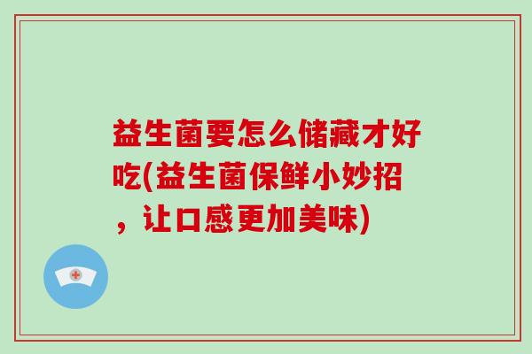益生菌要怎么储藏才好吃(益生菌保鲜小妙招，让口感更加美味)
