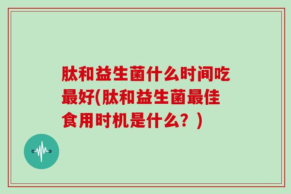 肽和益生菌什么时间吃最好(肽和益生菌最佳食用时机是什么？)
