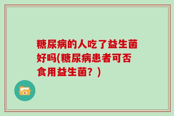 的人吃了益生菌好吗(患者可否食用益生菌？)