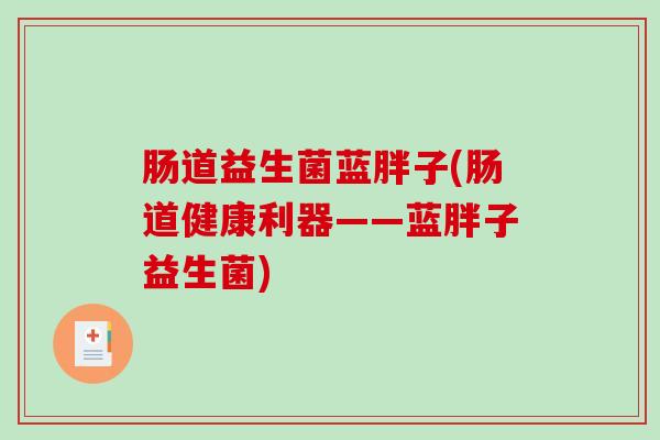 肠道益生菌蓝胖子(肠道健康利器——蓝胖子益生菌)