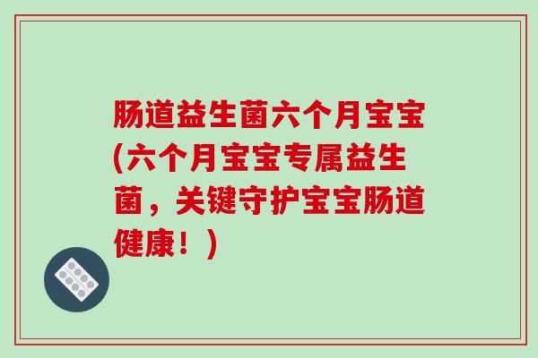 肠道益生菌六个月宝宝(六个月宝宝专属益生菌，关键守护宝宝肠道健康！)