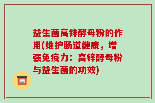 益生菌高锌酵母粉的作用(维护肠道健康，增强免疫力：高锌酵母粉与益生菌的功效)