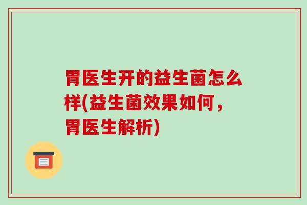 胃医生开的益生菌怎么样(益生菌效果如何，胃医生解析)