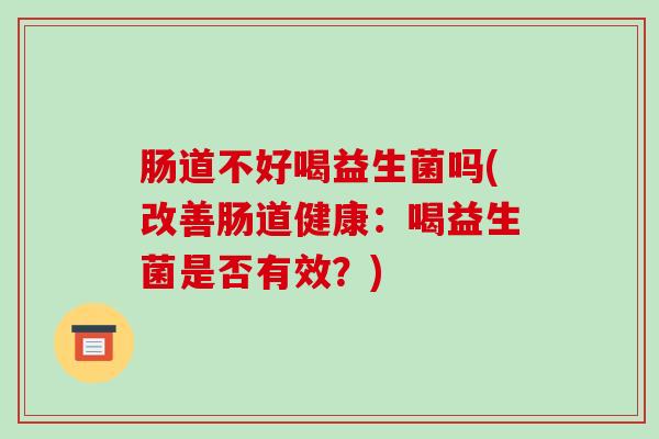 肠道不好喝益生菌吗(改善肠道健康：喝益生菌是否有效？)