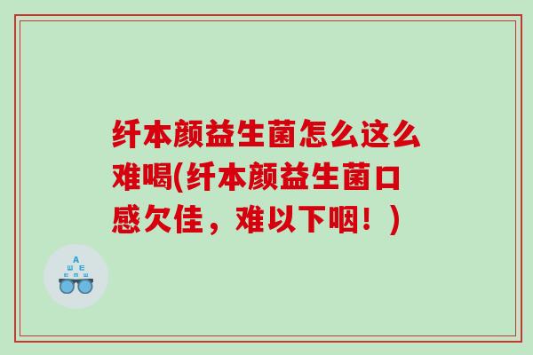 纤本颜益生菌怎么这么难喝(纤本颜益生菌口感欠佳，难以下咽！)