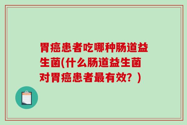 胃癌患者吃哪种肠道益生菌(什么肠道益生菌对胃癌患者最有效？)