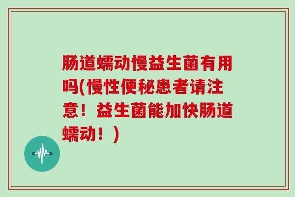 肠道蠕动慢益生菌有用吗(慢性便秘患者请注意！益生菌能加快肠道蠕动！)