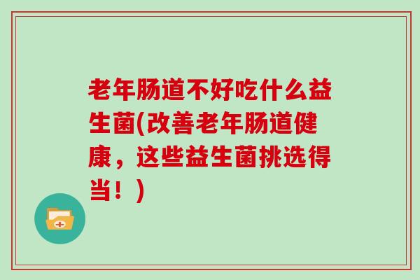 老年肠道不好吃什么益生菌(改善老年肠道健康，这些益生菌挑选得当！)