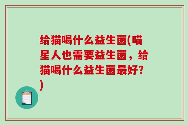给猫喝什么益生菌(喵星人也需要益生菌，给猫喝什么益生菌好？)