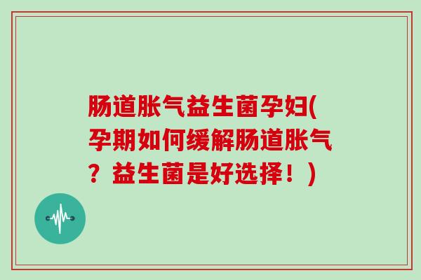 肠道益生菌孕妇(孕期如何缓解肠道?益生菌是好选择!) 肠道益生菌孕妇(孕期如何缓解肠道?益生菌是好选择!)