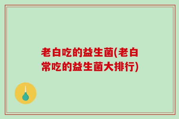 老白吃的益生菌(老白常吃的益生菌大排行)