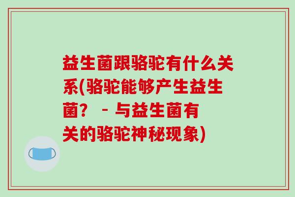 益生菌跟骆驼有什么关系(骆驼能够产生益生菌？ - 与益生菌有关的骆驼神秘现象)