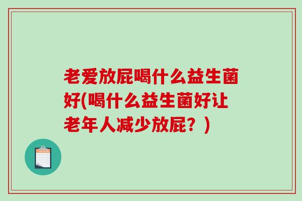 老爱放屁喝什么益生菌好(喝什么益生菌好让老年人减少放屁？)