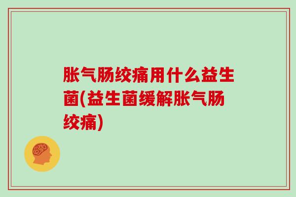胀气肠绞痛用什么益生菌(益生菌缓解胀气肠绞痛)
