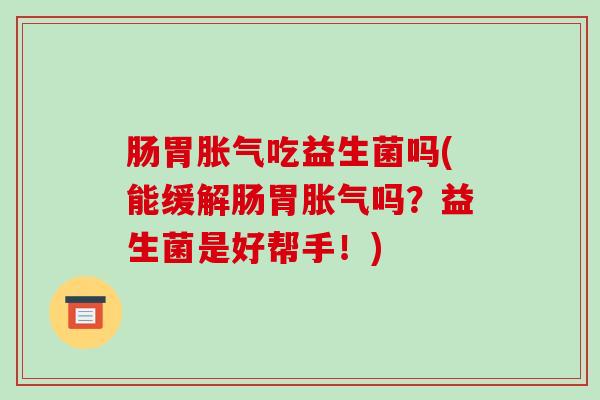 肠胃吃益生菌吗(能缓解肠胃吗?益生菌是好帮手!) 肠胃吃益生菌吗(能缓解肠胃吗?益生菌是好帮手!)