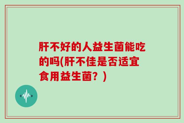 肝不好的人益生菌能吃的吗(肝不佳是否适宜食用益生菌？)