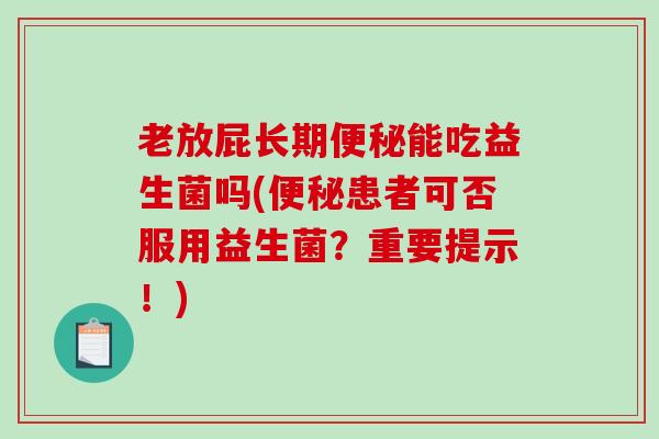 老放屁长期便秘能吃益生菌吗(便秘患者可否服用益生菌？重要提示！)