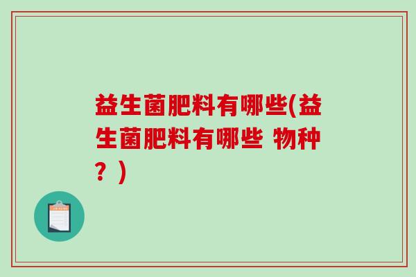 益生菌肥料有哪些(益生菌肥料有哪些 物种？)