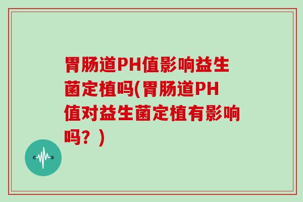 道PH值影响益生菌定植吗(道PH值对益生菌定植有影响吗？)