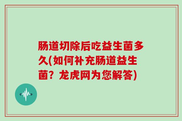 肠道切除后吃益生菌多久(如何补充肠道益生菌？龙虎网为您解答)