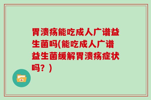 能吃成人广谱益生菌吗(能吃成人广谱益生菌缓解症状吗？)