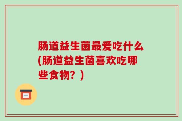肠道益生菌最爱吃什么(肠道益生菌喜欢吃哪些食物？)
