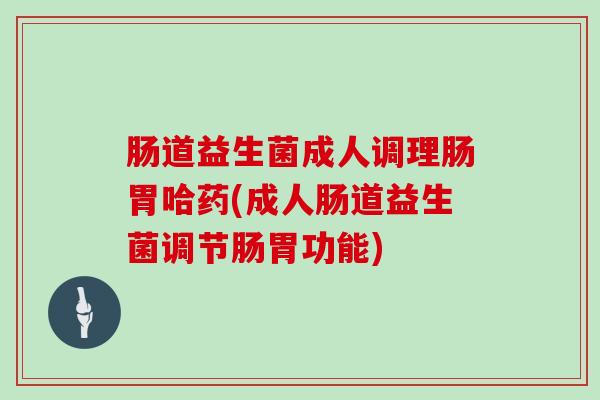 肠道益生菌成人调理肠胃哈药(成人肠道益生菌调节肠胃功能)