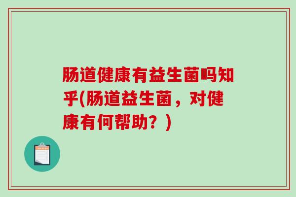 肠道健康有益生菌吗知乎(肠道益生菌,对健康有何帮助?) 肠道健康有益生菌吗知乎(肠道益生菌,对健康有何帮助?)