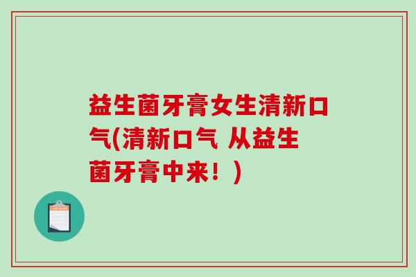 益生菌牙膏女生清新口气(清新口气 从益生菌牙膏中来！)
