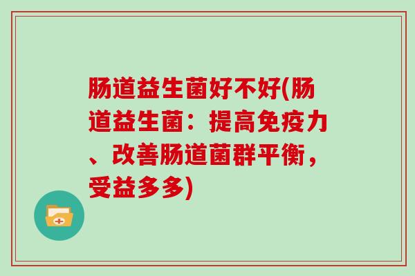 肠道益生菌好不好(肠道益生菌：提高免疫力、改善肠道菌群平衡，受益多多)