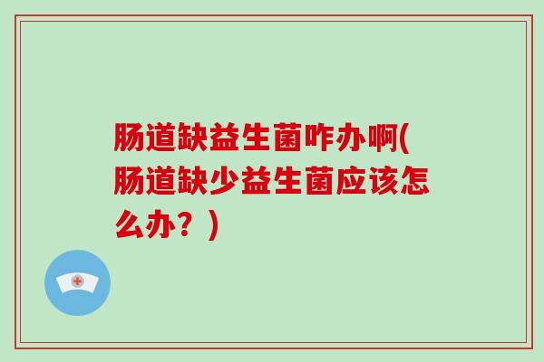 肠道缺益生菌咋办啊(肠道缺少益生菌应该怎么办？)