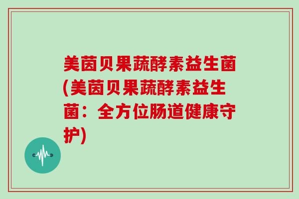 美茵贝果蔬酵素益生菌(美茵贝果蔬酵素益生菌：全方位肠道健康守护)