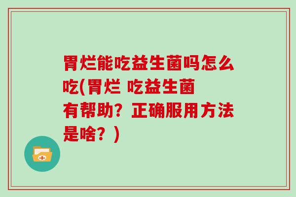 胃烂能吃益生菌吗怎么吃(胃烂 吃益生菌 有帮助？正确服用方法是啥？)