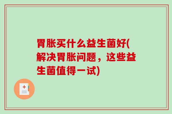 胃胀买什么益生菌好(解决胃胀问题，这些益生菌值得一试)