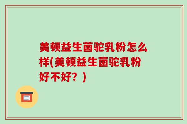 美顿益生菌驼乳粉怎么样(美顿益生菌驼乳粉好不好？)
