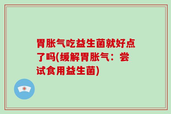 胃吃益生菌就好点了吗(缓解胃：尝试食用益生菌)