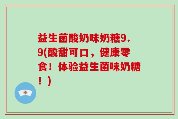 益生菌酸奶味奶糖9.9(酸甜可口，健康零食！体验益生菌味奶糖！)