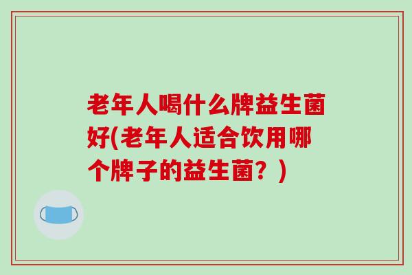 老年人喝什么牌益生菌好(老年人适合饮用哪个牌子的益生菌？)