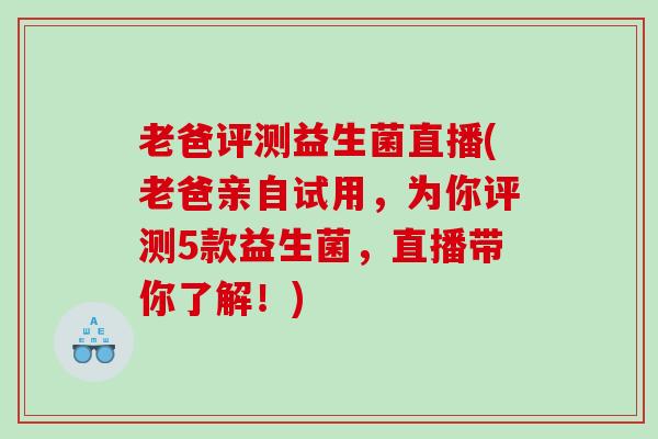 老爸评测益生菌直播(老爸亲自试用，为你评测5款益生菌，直播带你了解！)