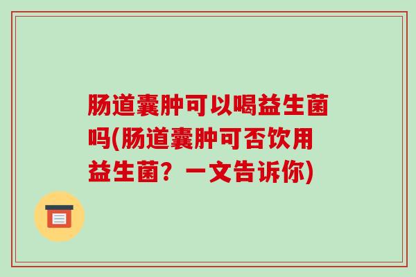 肠道囊肿可以喝益生菌吗(肠道囊肿可否饮用益生菌？一文告诉你)
