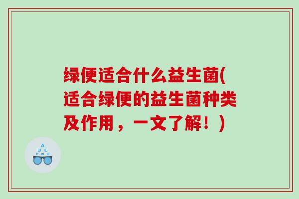 绿便适合什么益生菌(适合绿便的益生菌种类及作用，一文了解！)