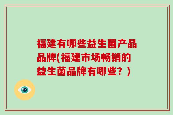 福建有哪些益生菌产品品牌(福建市场畅销的益生菌品牌有哪些？)
