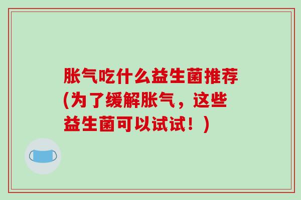 吃什么益生菌推荐(为了缓解，这些益生菌可以试试！)