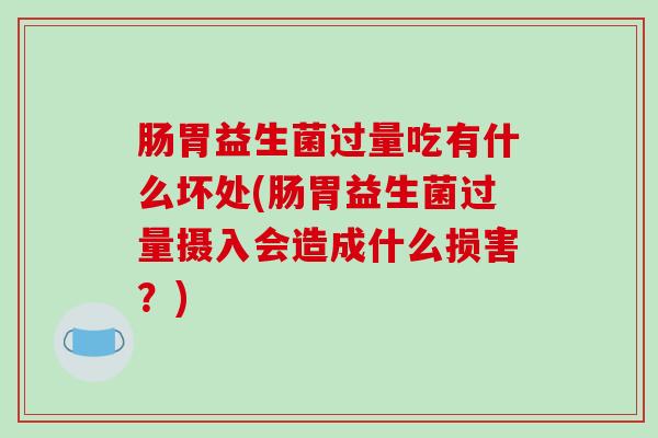 肠胃益生菌过量吃有什么坏处(肠胃益生菌过量摄入会造成什么损害？)
