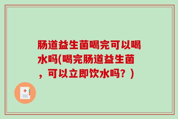 肠道益生菌喝完可以喝水吗(喝完肠道益生菌，可以立即饮水吗？)