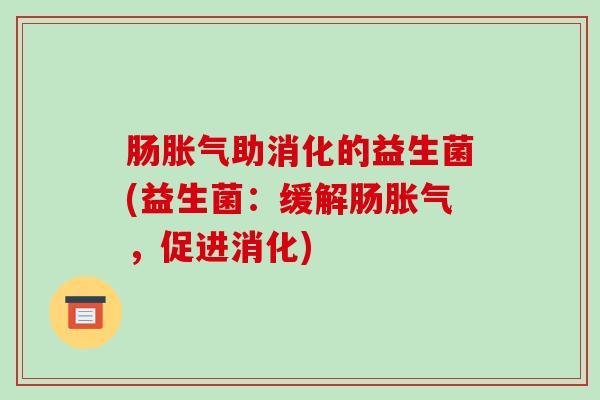 肠助消化的益生菌(益生菌：缓解肠，促进消化)