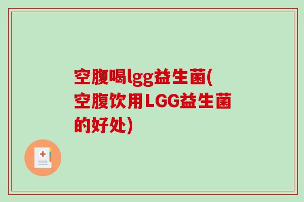 空腹喝lgg益生菌(空腹饮用LGG益生菌的好处)