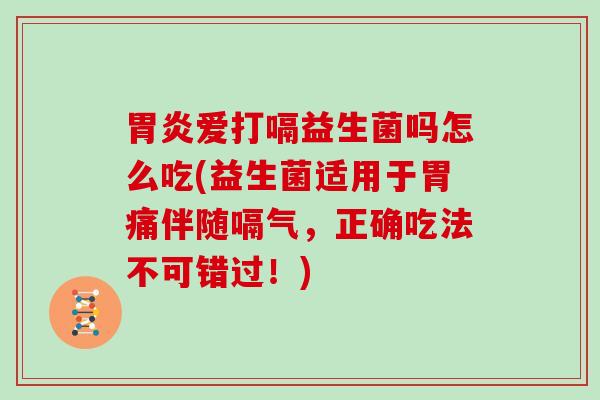 爱打嗝益生菌吗怎么吃(益生菌适用于胃痛伴随嗝气，正确吃法不可错过！)