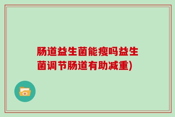 肠道益生菌能瘦吗益生菌调节肠道有助减重) 肠道益生菌能瘦吗益生菌调节肠道有助减重)
